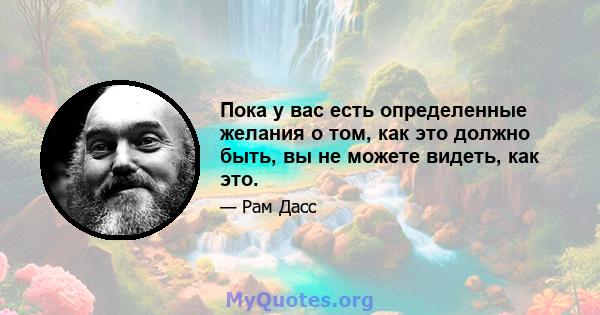 Пока у вас есть определенные желания о том, как это должно быть, вы не можете видеть, как это.