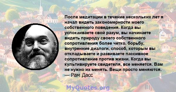 После медитации в течение нескольких лет я начал видеть закономерности моего собственного поведения. Когда вы успокаиваете свой разум, вы начинаете видеть природу своего собственного сопротивления более четко, борьбу,