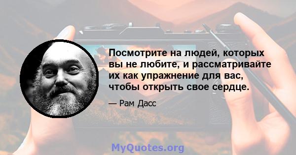 Посмотрите на людей, которых вы не любите, и рассматривайте их как упражнение для вас, чтобы открыть свое сердце.