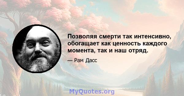 Позволяя смерти так интенсивно, обогащает как ценность каждого момента, так и наш отряд.