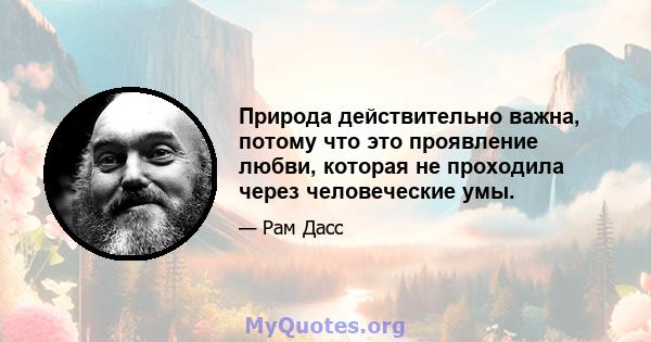 Природа действительно важна, потому что это проявление любви, которая не проходила через человеческие умы.