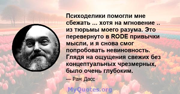 Психоделики помогли мне сбежать ... хотя на мгновение .. из тюрьмы моего разума. Это перевернуто в RODE привычки мысли, и я снова смог попробовать невиновность. Глядя на ощущения свежих без концептуальных чрезмерных,