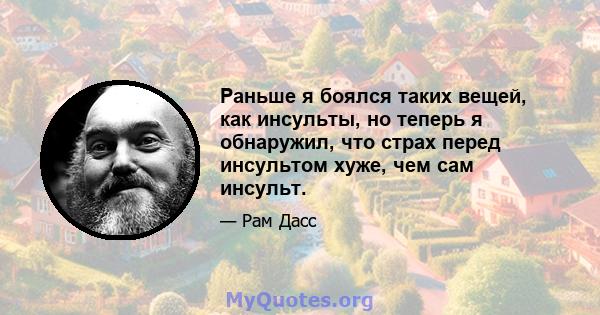 Раньше я боялся таких вещей, как инсульты, но теперь я обнаружил, что страх перед инсультом хуже, чем сам инсульт.