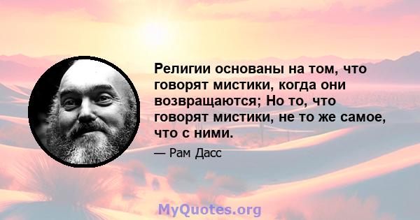 Религии основаны на том, что говорят мистики, когда они возвращаются; Но то, что говорят мистики, не то же самое, что с ними.