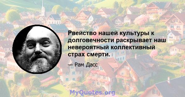 Рвейство нашей культуры к долговечности раскрывает наш невероятный коллективный страх смерти.