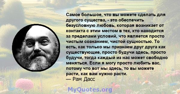 Самое большое, что вы можете сделать для другого существа, - это обеспечить безусловную любовь, которая возникает от контакта с этим местом в тех, кто находится за пределами условий, что является просто чистым