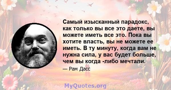 Самый изысканный парадокс, как только вы все это даете, вы можете иметь все это. Пока вы хотите власть, вы не можете ее иметь. В ту минуту, когда вам не нужна сила, у вас будет больше, чем вы когда -либо мечтали.