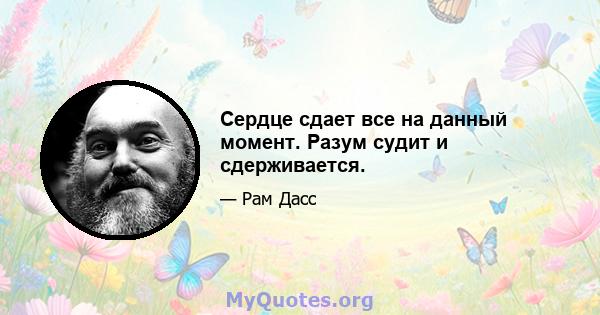 Сердце сдает все на данный момент. Разум судит и сдерживается.