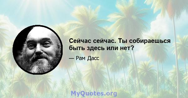 Сейчас сейчас. Ты собираешься быть здесь или нет?