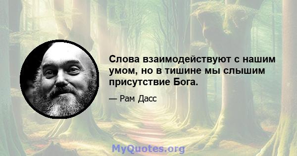 Слова взаимодействуют с нашим умом, но в тишине мы слышим присутствие Бога.