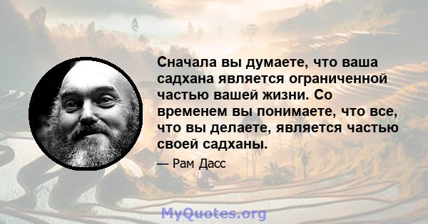 Сначала вы думаете, что ваша садхана является ограниченной частью вашей жизни. Со временем вы понимаете, что все, что вы делаете, является частью своей садханы.