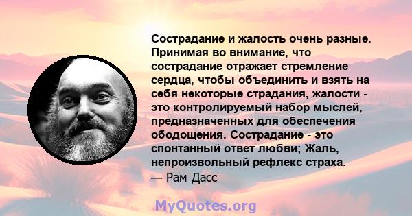 Сострадание и жалость очень разные. Принимая во внимание, что сострадание отражает стремление сердца, чтобы объединить и взять на себя некоторые страдания, жалости - это контролируемый набор мыслей, предназначенных для