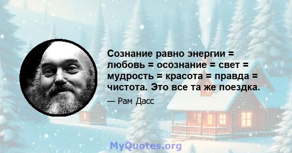 Сознание равно энергии = любовь = осознание = свет = мудрость = красота = правда = чистота. Это все та же поездка.