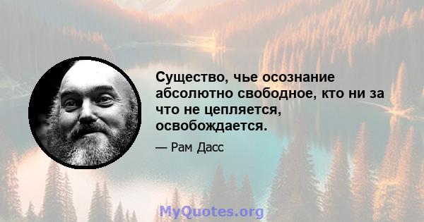 Существо, чье осознание абсолютно свободное, кто ни за что не цепляется, освобождается.