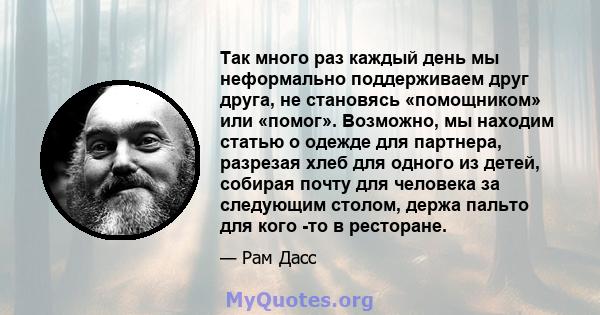 Так много раз каждый день мы неформально поддерживаем друг друга, не становясь «помощником» или «помог». Возможно, мы находим статью о одежде для партнера, разрезая хлеб для одного из детей, собирая почту для человека