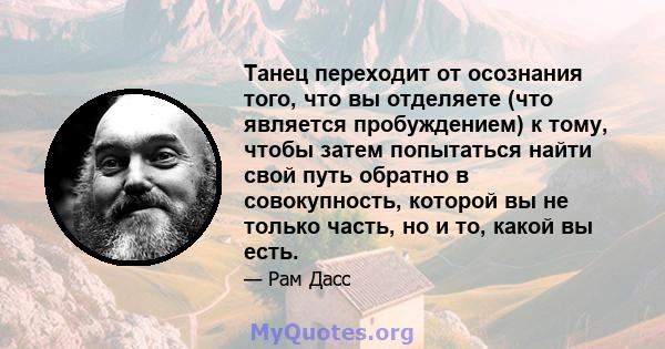 Танец переходит от осознания того, что вы отделяете (что является пробуждением) к тому, чтобы затем попытаться найти свой путь обратно в совокупность, которой вы не только часть, но и то, какой вы есть.