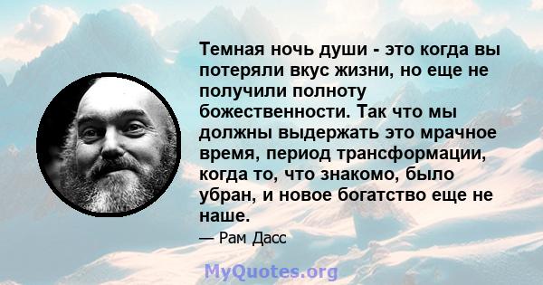 Темная ночь души - это когда вы потеряли вкус жизни, но еще не получили полноту божественности. Так что мы должны выдержать это мрачное время, период трансформации, когда то, что знакомо, было убран, и новое богатство