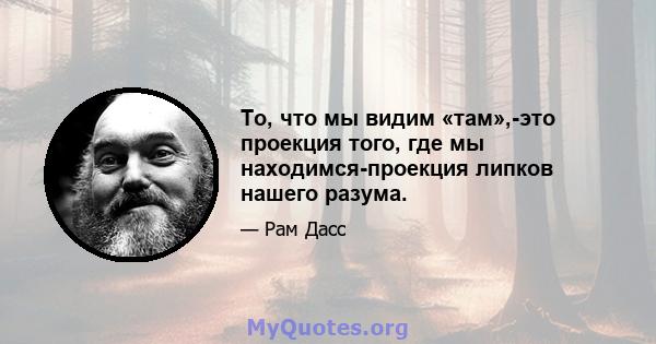 То, что мы видим «там»,-это проекция того, где мы находимся-проекция липков нашего разума.