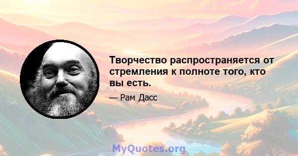 Творчество распространяется от стремления к полноте того, кто вы есть.