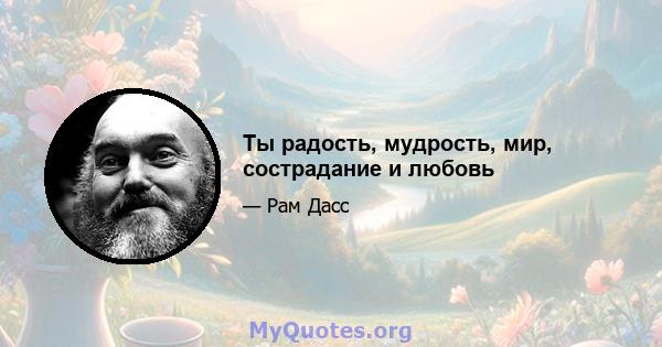 Ты радость, мудрость, мир, сострадание и любовь