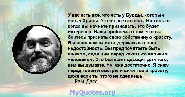 У вас есть все, что есть у Будды, который есть у Христа. У тебя все это есть. Но только когда вы начнете признавать, это будет интересно. Ваша проблема в том, что вы боитесь признать свою собственную красоту. Вы слишком 