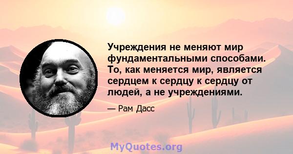 Учреждения не меняют мир фундаментальными способами. То, как меняется мир, является сердцем к сердцу к сердцу от людей, а не учреждениями.