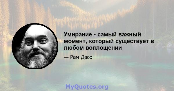 Умирание - самый важный момент, который существует в любом воплощении