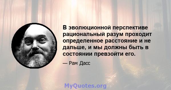 В эволюционной перспективе рациональный разум проходит определенное расстояние и не дальше, и мы должны быть в состоянии превзойти его.