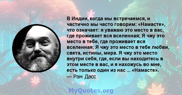 В Индии, когда мы встречаемся, и частично мы часто говорим: «Намасте», что означает: я уважаю это место в вас, где проживает вся вселенная; Я чжу это место в тебе, где проживает вся вселенная; Я чжу это место в тебе