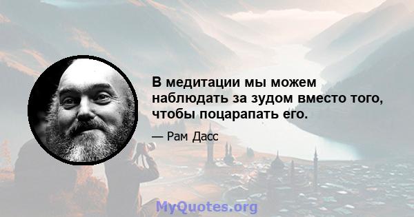 В медитации мы можем наблюдать за зудом вместо того, чтобы поцарапать его.