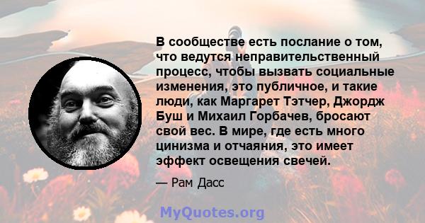 В сообществе есть послание о том, что ведутся неправительственный процесс, чтобы вызвать социальные изменения, это публичное, и такие люди, как Маргарет Тэтчер, Джордж Буш и Михаил Горбачев, бросают свой вес. В мире,