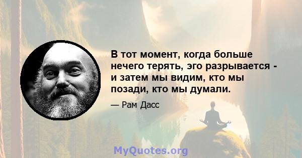 В тот момент, когда больше нечего терять, эго разрывается - и затем мы видим, кто мы позади, кто мы думали.