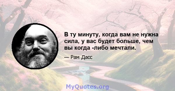 В ту минуту, когда вам не нужна сила, у вас будет больше, чем вы когда -либо мечтали.