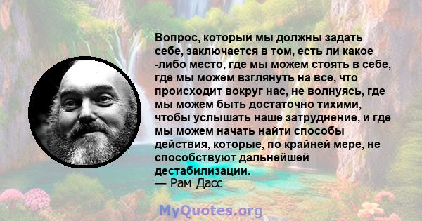 Вопрос, который мы должны задать себе, заключается в том, есть ли какое -либо место, где мы можем стоять в себе, где мы можем взглянуть на все, что происходит вокруг нас, не волнуясь, где мы можем быть достаточно