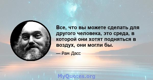 Все, что вы можете сделать для другого человека, это среда, в которой они хотят подняться в воздух, они могли бы.