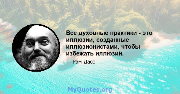 Все духовные практики - это иллюзии, созданные иллюзионистами, чтобы избежать иллюзий.