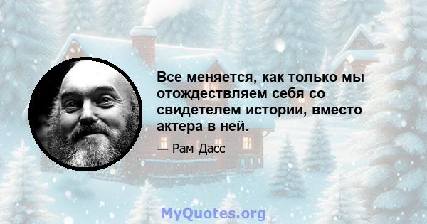 Все меняется, как только мы отождествляем себя со свидетелем истории, вместо актера в ней.