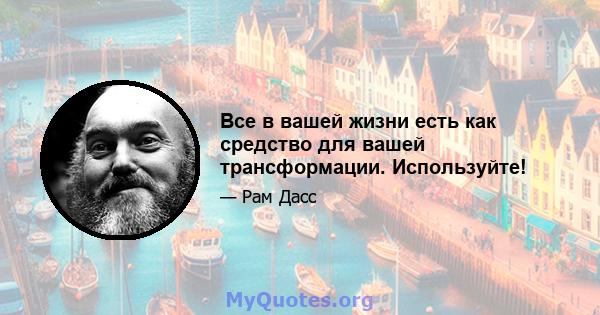 Все в вашей жизни есть как средство для вашей трансформации. Используйте!