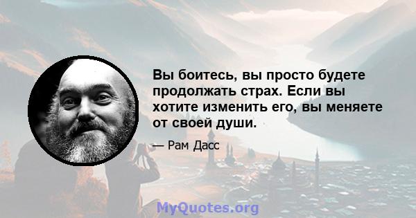 Вы боитесь, вы просто будете продолжать страх. Если вы хотите изменить его, вы меняете от своей души.