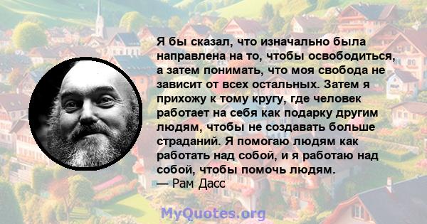 Я бы сказал, что изначально была направлена ​​на то, чтобы освободиться, а затем понимать, что моя свобода не зависит от всех остальных. Затем я прихожу к тому кругу, где человек работает на себя как подарку другим