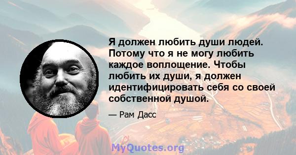 Я должен любить души людей. Потому что я не могу любить каждое воплощение. Чтобы любить их души, я должен идентифицировать себя со своей собственной душой.