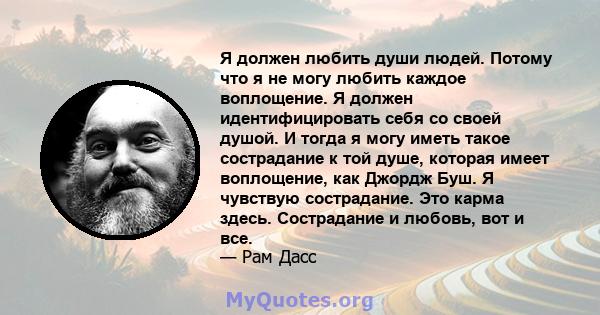 Я должен любить души людей. Потому что я не могу любить каждое воплощение. Я должен идентифицировать себя со своей душой. И тогда я могу иметь такое сострадание к той душе, которая имеет воплощение, как Джордж Буш. Я