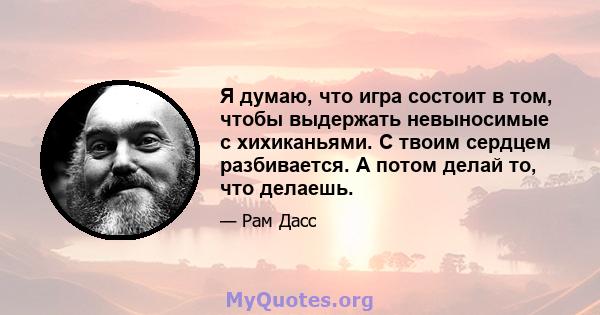 Я думаю, что игра состоит в том, чтобы выдержать невыносимые с хихиканьями. С твоим сердцем разбивается. А потом делай то, что делаешь.