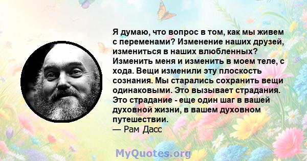 Я думаю, что вопрос в том, как мы живем с переменами? Изменение наших друзей, измениться в наших влюбленных? Изменить меня и изменить в моем теле, с хода. Вещи изменили эту плоскость сознания. Мы старались сохранить