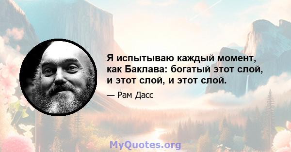 Я испытываю каждый момент, как Баклава: богатый этот слой, и этот слой, и этот слой.