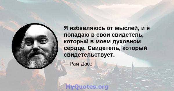 Я избавляюсь от мыслей, и я попадаю в свой свидетель, который в моем духовном сердце. Свидетель, который свидетельствует.