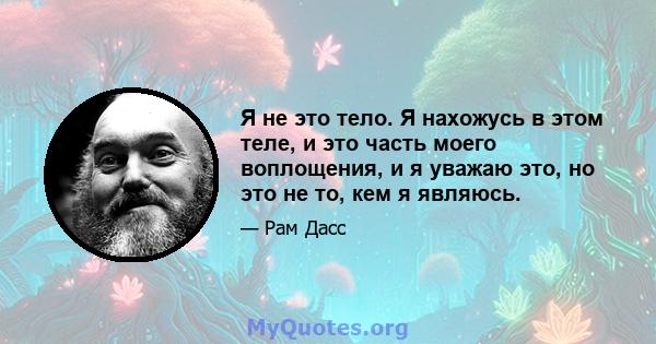 Я не это тело. Я нахожусь в этом теле, и это часть моего воплощения, и я уважаю это, но это не то, кем я являюсь.