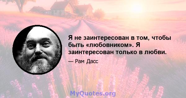 Я не заинтересован в том, чтобы быть «любовником». Я заинтересован только в любви.