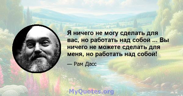 Я ничего не могу сделать для вас, но работать над собой ... Вы ничего не можете сделать для меня, но работать над собой!