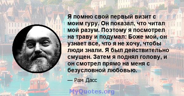 Я помню свой первый визит с моим гуру. Он показал, что читал мой разум. Поэтому я посмотрел на траву и подумал: Боже мой, он узнает все, что я не хочу, чтобы люди знали. Я был действительно смущен. Затем я поднял